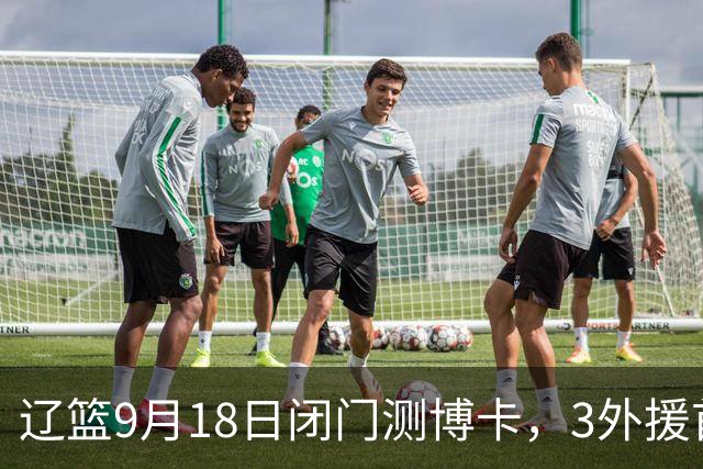 辽篮9月18日闭门测博卡，3外援首次合体，赵继伟不在场才是真考题