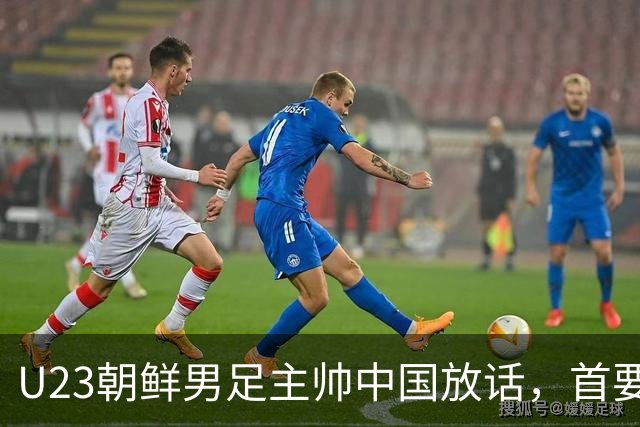 U23朝鲜男足主帅中国放话，首要目标小组出线，全力冲击奖牌